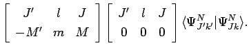 $\displaystyle \left[ \begin{array}{ccc}
J' & l & J \\
-M' & m & M\\
\end{arra...
...0 & 0\\
\end{array} \right]
\langle \Psi_{J'k'}^{N}\vert\Psi_{Jk}^{N}\rangle .$