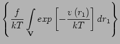 $\displaystyle {\left\{\frac{f}{kT}
\mathop{\int}_{\mathbf{V}}exp\left[-\frac{v\left(r_{1}\right)}{kT}\right]dr_{1}\right\}}$
